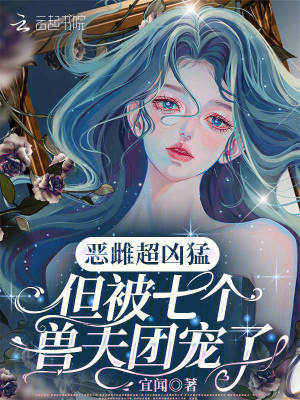 恶雌超凶猛,但被七个兽夫团宠了